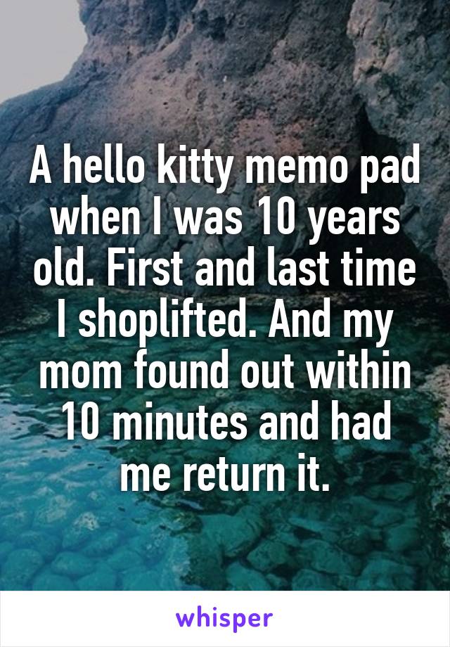 A hello kitty memo pad when I was 10 years old. First and last time I shoplifted. And my mom found out within 10 minutes and had me return it.