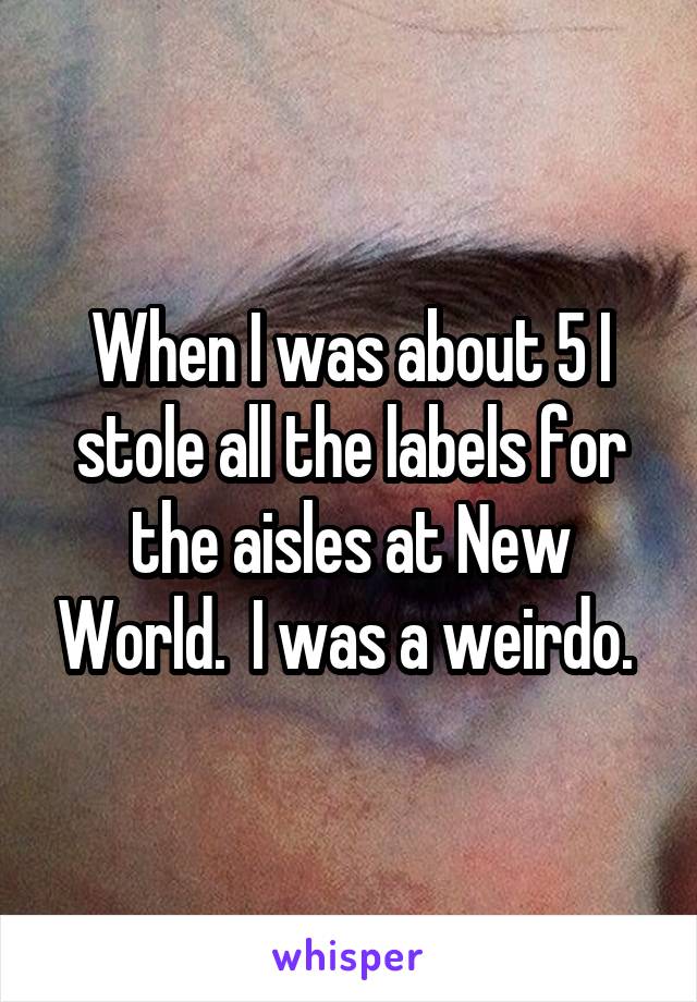 When I was about 5 I stole all the labels for the aisles at New World.  I was a weirdo. 