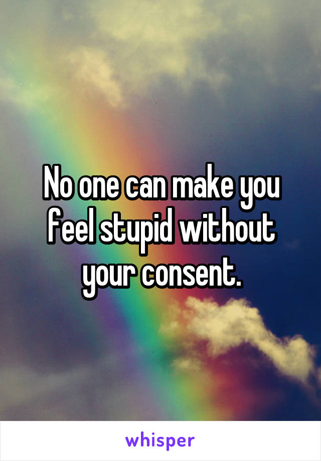 No one can make you feel stupid without your consent.
