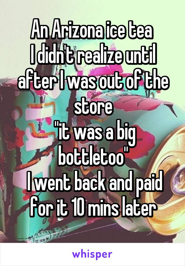 An Arizona ice tea 
I didn't realize until after I was out of the store
 "it was a big bottletoo"
 I went back and paid for it 10 mins later
