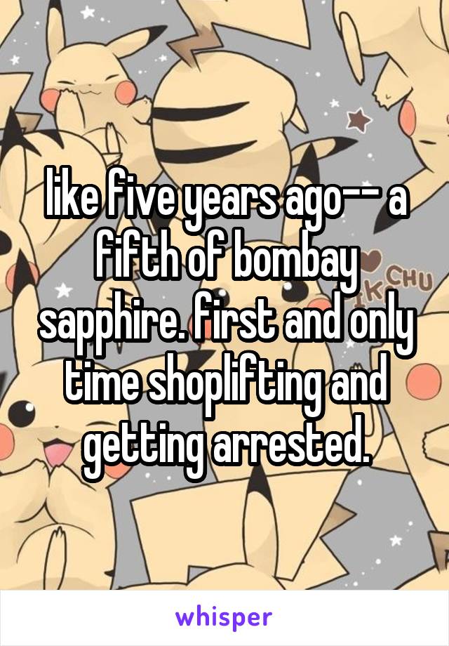 like five years ago-- a fifth of bombay sapphire. first and only time shoplifting and getting arrested.