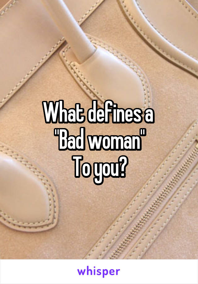 What defines a 
"Bad woman"
To you?