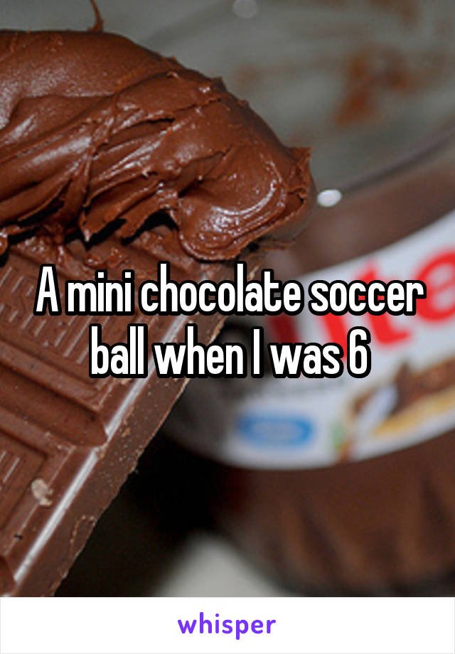 A mini chocolate soccer ball when I was 6