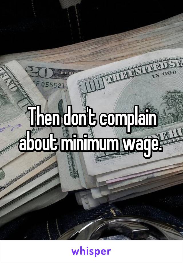 Then don't complain about minimum wage. 