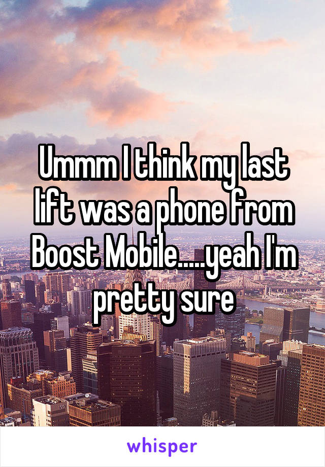 Ummm I think my last lift was a phone from Boost Mobile.....yeah I'm pretty sure