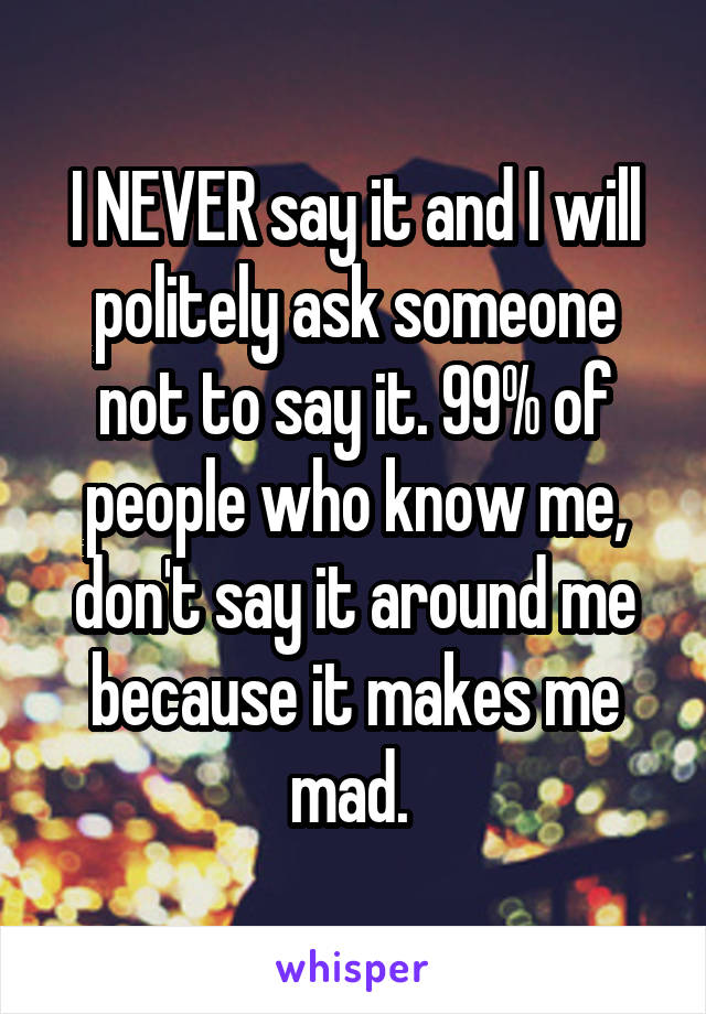 I NEVER say it and I will politely ask someone not to say it. 99% of people who know me, don't say it around me because it makes me mad. 