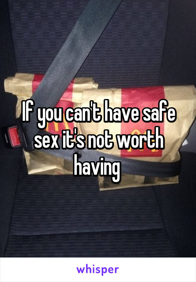 If you can't have safe sex it's not worth having 