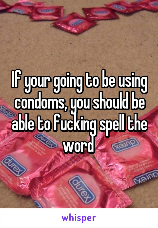 If your going to be using condoms, you should be able to fucking spell the word 