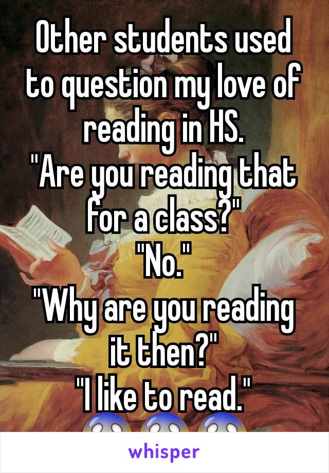 Other students used to question my love of reading in HS.
"Are you reading that for a class?"
"No."
"Why are you reading it then?"
"I like to read."
😱😱😱