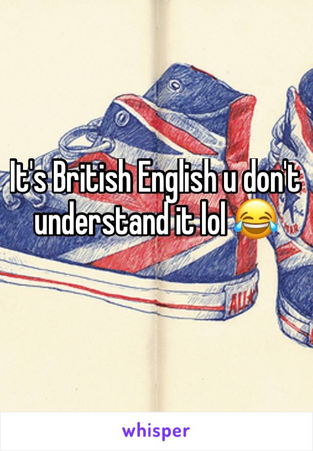 It's British English u don't understand it lol 😂 