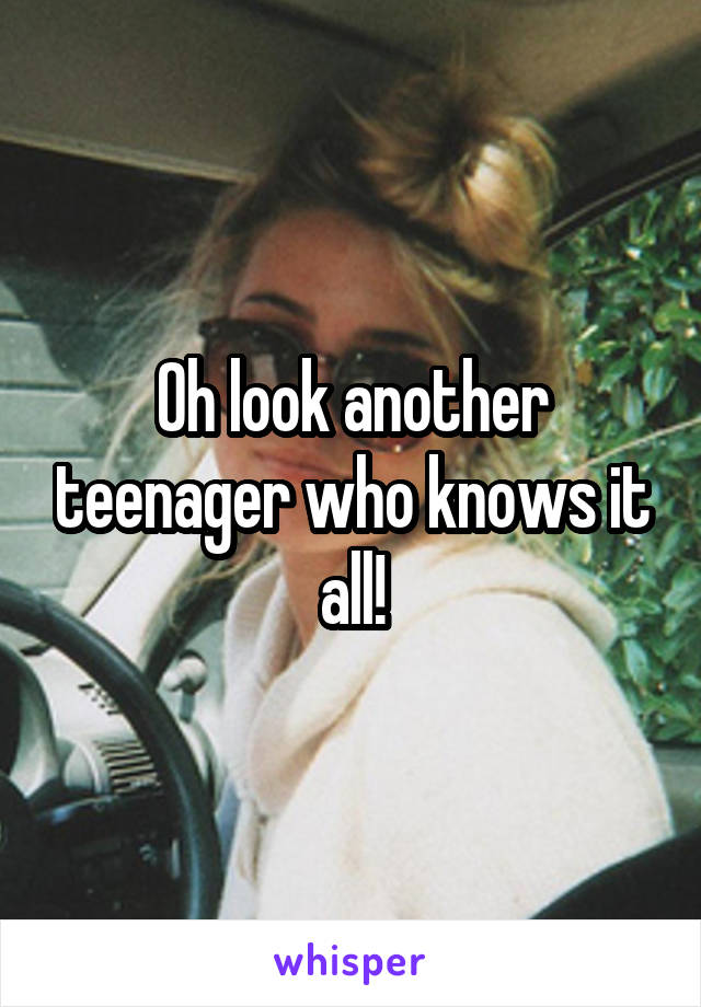 Oh look another teenager who knows it all!