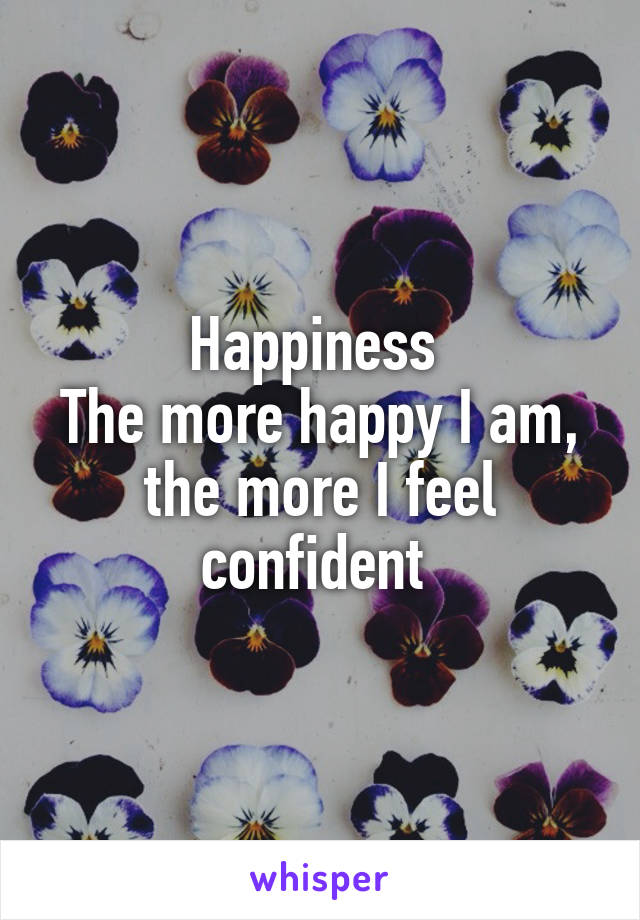 Happiness 
The more happy I am, the more I feel confident 