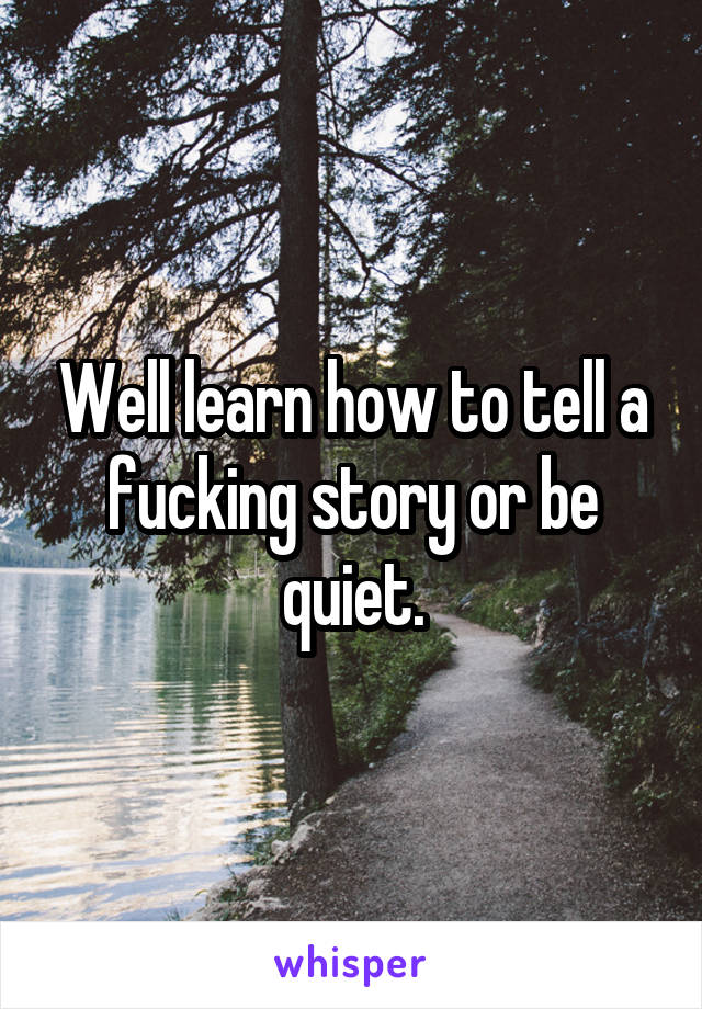 Well learn how to tell a fucking story or be quiet.