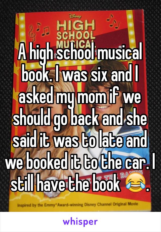 A high school musical book. I was six and I asked my mom if we should go back and she said it was to late and we booked it to the car. I still have the book 😂.