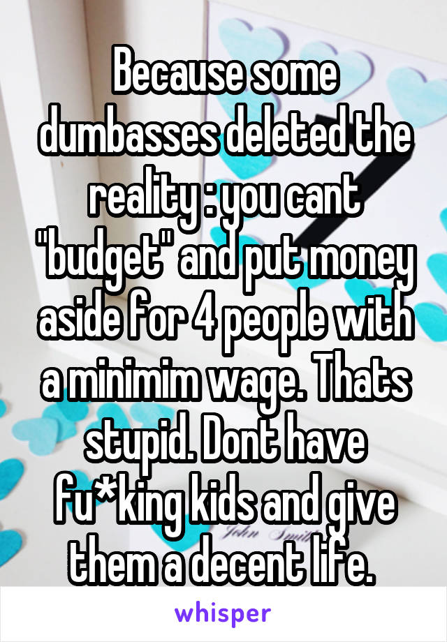 Because some dumbasses deleted the reality : you cant "budget" and put money aside for 4 people with a minimim wage. Thats stupid. Dont have fu*king kids and give them a decent life. 