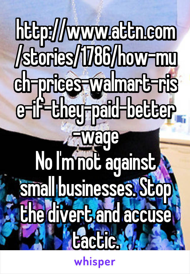 http://www.attn.com/stories/1786/how-much-prices-walmart-rise-if-they-paid-better-wage
No I'm not against small businesses. Stop the divert and accuse tactic.