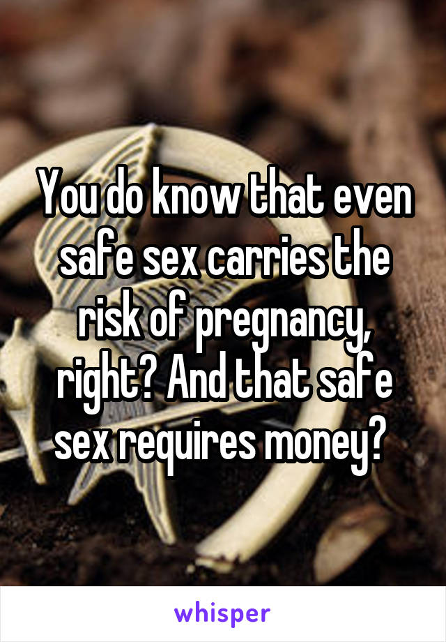 You do know that even safe sex carries the risk of pregnancy, right? And that safe sex requires money? 