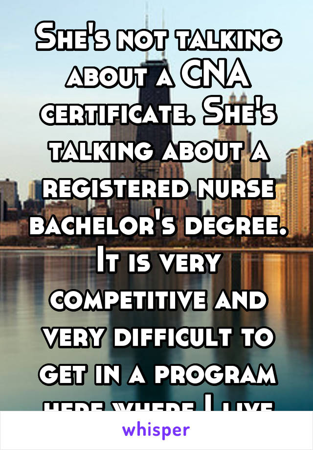 She's not talking about a CNA certificate. She's talking about a registered nurse bachelor's degree. It is very competitive and very difficult to get in a program here where I live
