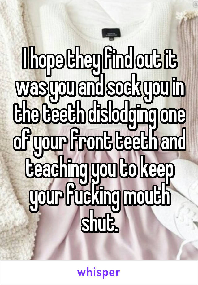 I hope they find out it was you and sock you in the teeth dislodging one of your front teeth and teaching you to keep your fucking mouth shut.