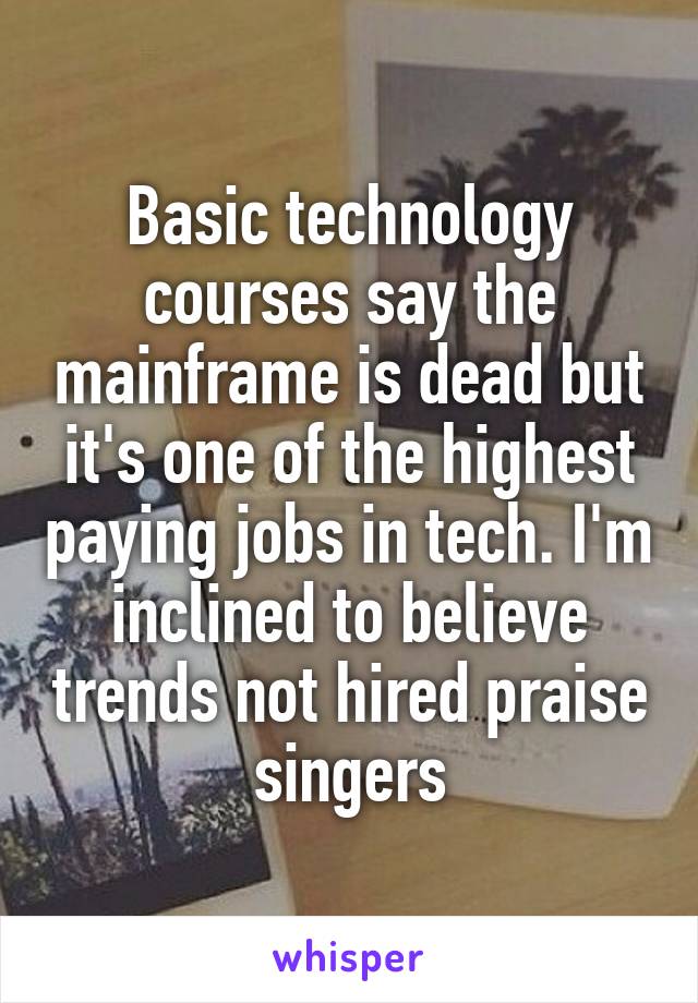 Basic technology courses say the mainframe is dead but it's one of the highest paying jobs in tech. I'm inclined to believe trends not hired praise singers