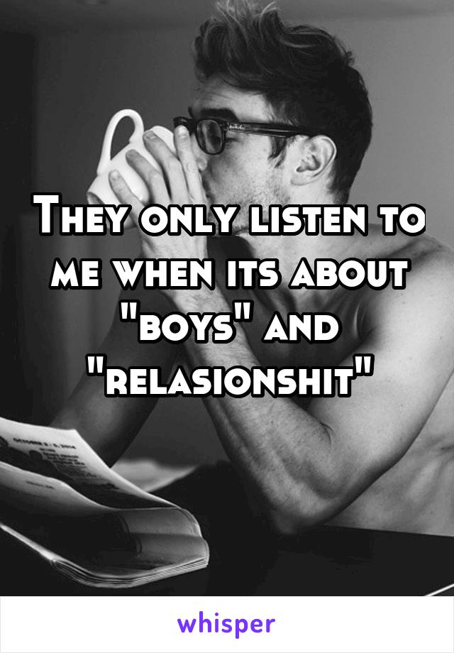 They only listen to me when its about "boys" and "relasionshit"
