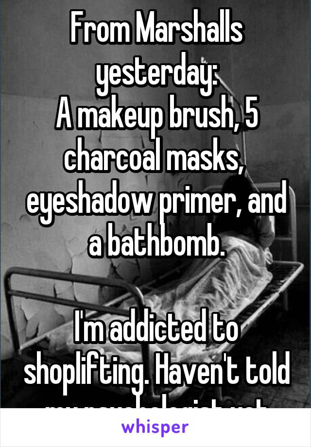 From Marshalls yesterday:
A makeup brush, 5 charcoal masks,  eyeshadow primer, and a bathbomb.

I'm addicted to shoplifting. Haven't told my psychologist yet