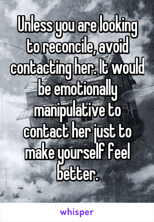 Unless you are looking to reconcile, avoid contacting her. It would be emotionally manipulative to contact her just to make yourself feel better.
