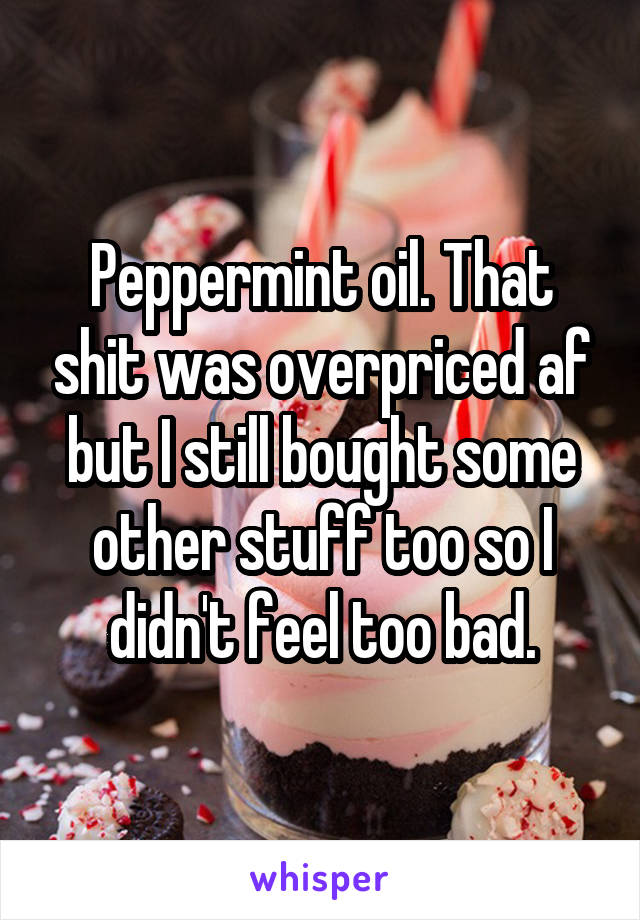 Peppermint oil. That shit was overpriced af but I still bought some other stuff too so I didn't feel too bad.