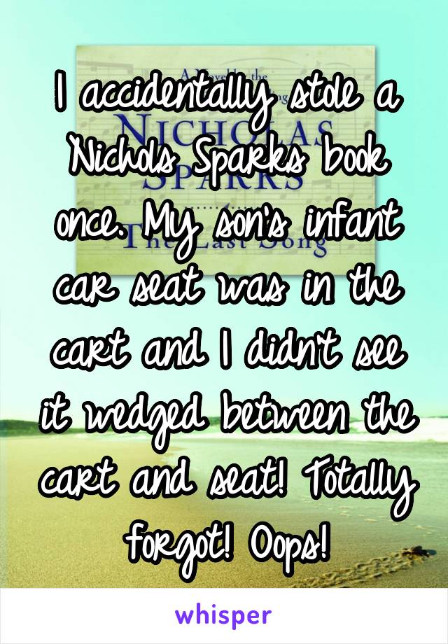 I accidentally stole a Nichols Sparks book once. My son's infant car seat was in the cart and I didn't see it wedged between the cart and seat! Totally forgot! Oops!