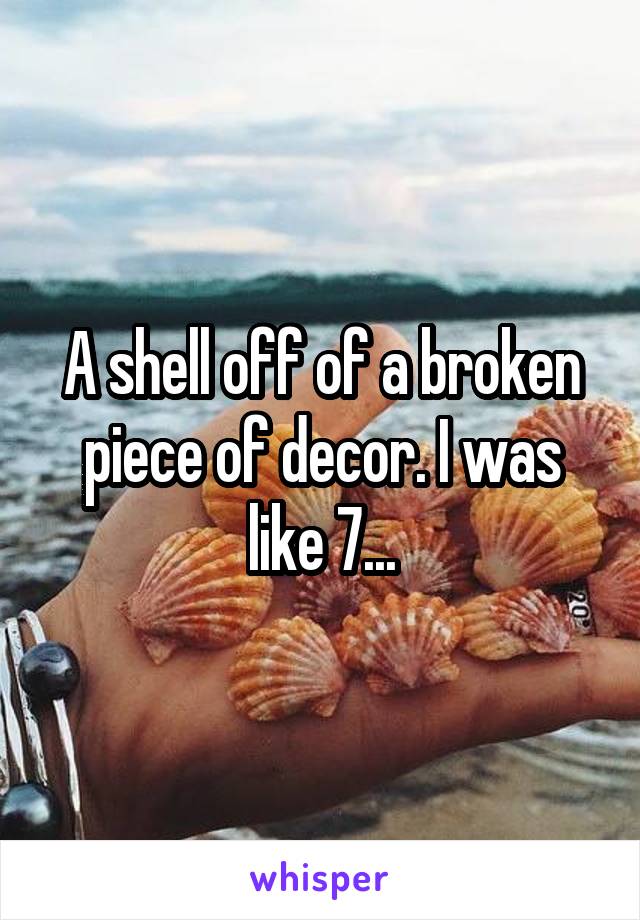 A shell off of a broken piece of decor. I was like 7...