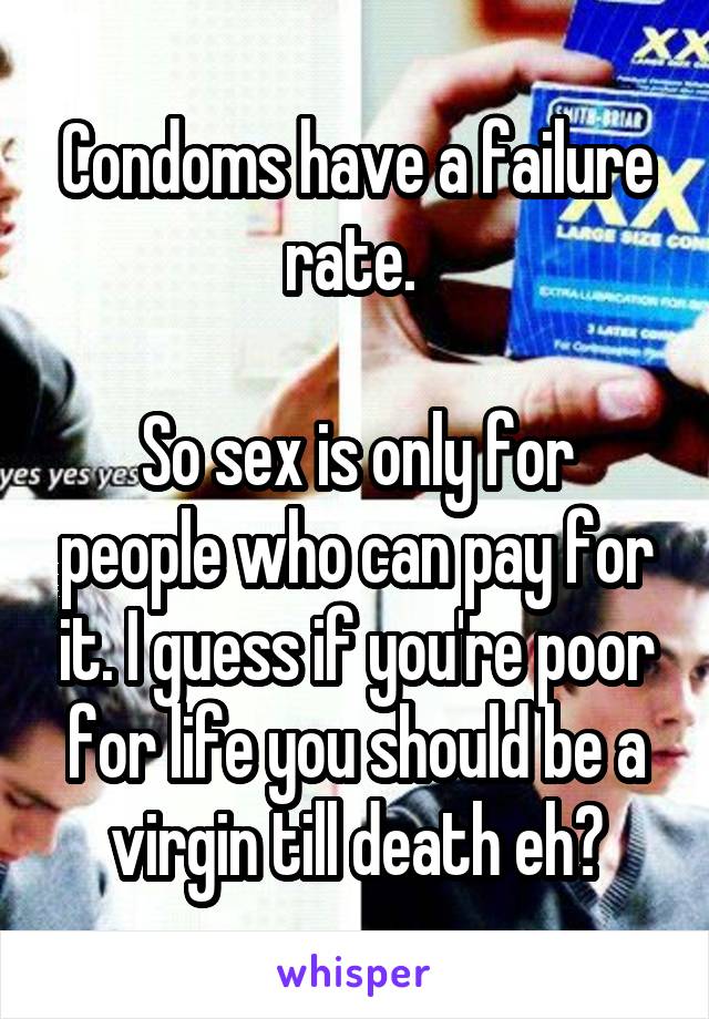 Condoms have a failure rate. 

So sex is only for people who can pay for it. I guess if you're poor for life you should be a virgin till death eh?