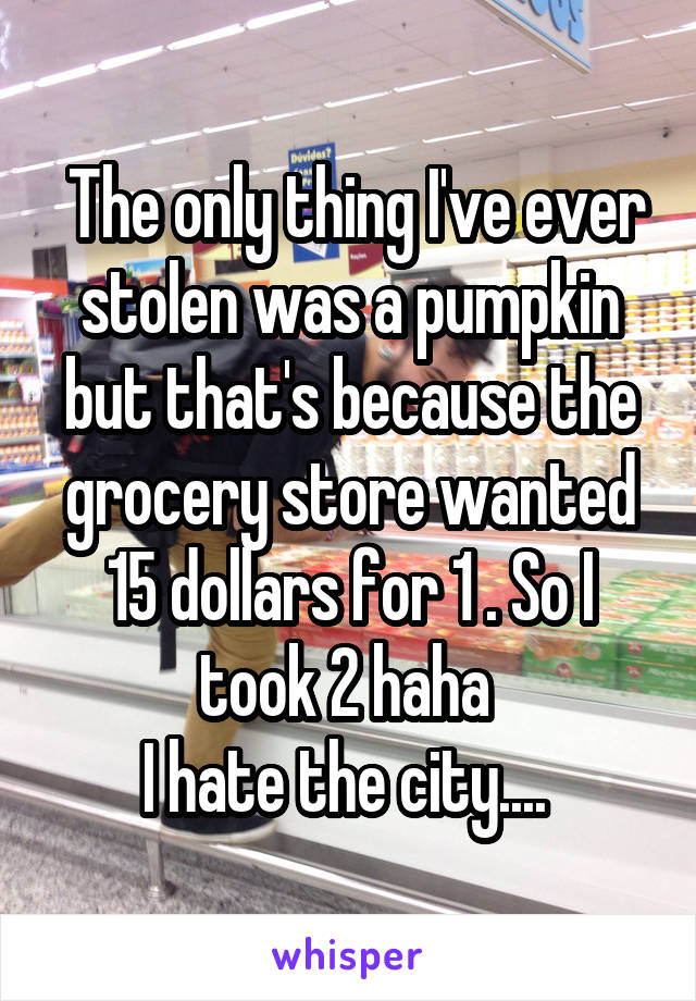  The only thing I've ever stolen was a pumpkin but that's because the grocery store wanted 15 dollars for 1 . So I took 2 haha 
I hate the city.... 