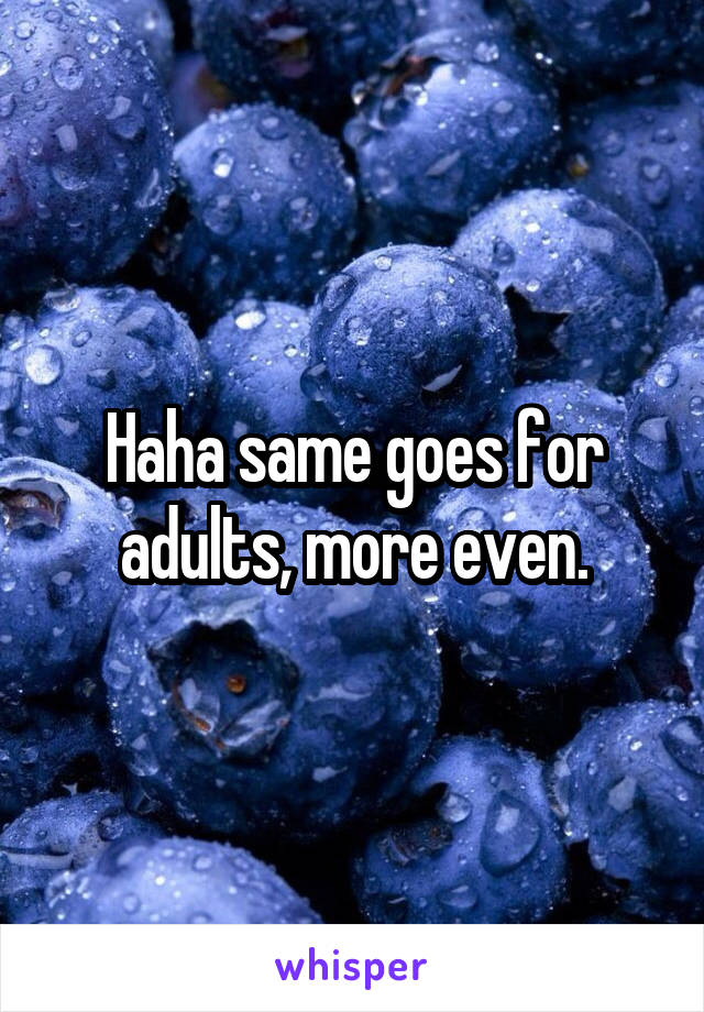Haha same goes for adults, more even.