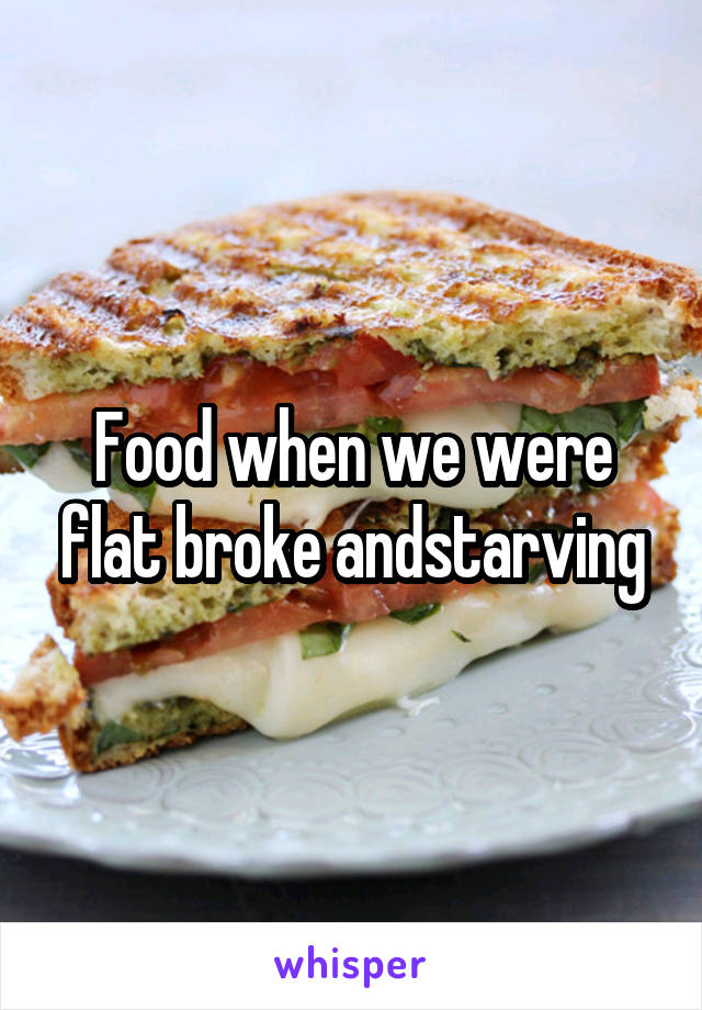 Food when we were flat broke andstarving