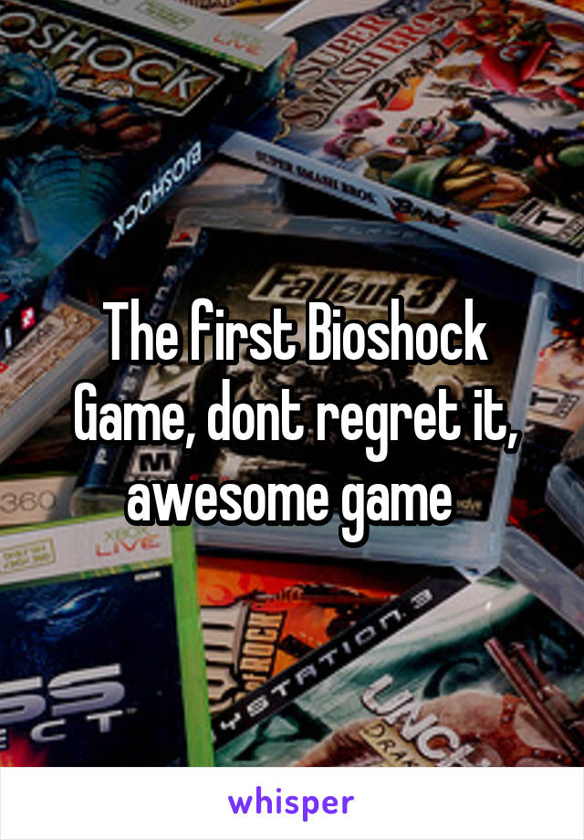 The first Bioshock Game, dont regret it, awesome game 