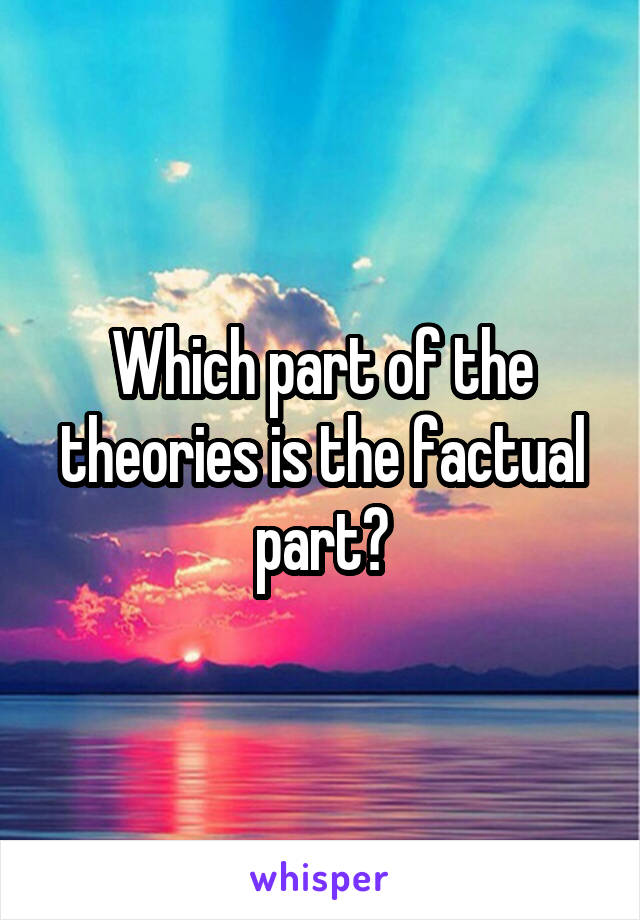 Which part of the theories is the factual part?