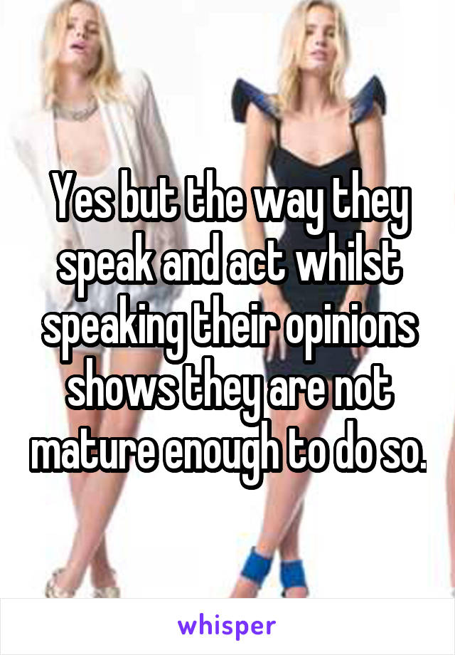 Yes but the way they speak and act whilst speaking their opinions shows they are not mature enough to do so.