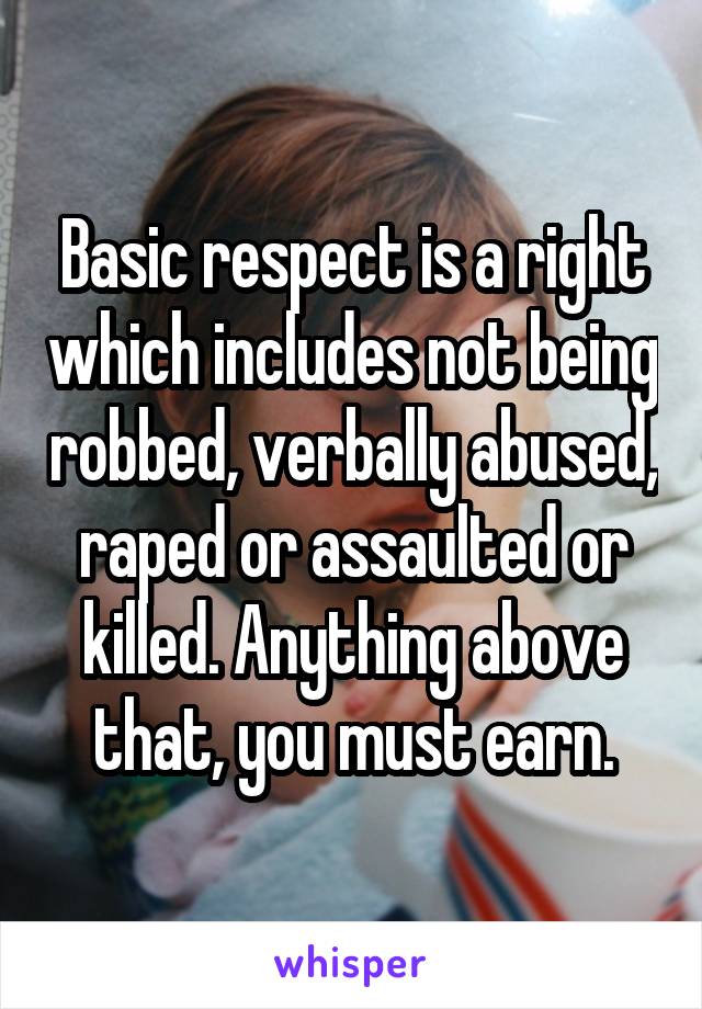 Basic respect is a right which includes not being robbed, verbally abused, raped or assaulted or killed. Anything above that, you must earn.