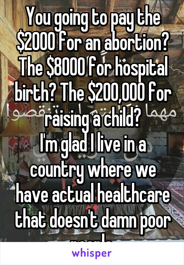 You going to pay the $2000 for an abortion? The $8000 for hospital birth? The $200,000 for raising a child?
I'm glad I live in a country where we have actual healthcare that doesn't damn poor people.