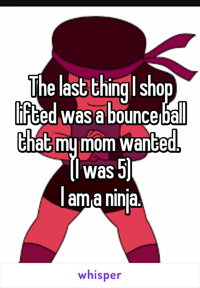 The last thing I shop lifted was a bounce ball that my mom wanted. 
(I was 5)
I am a ninja.