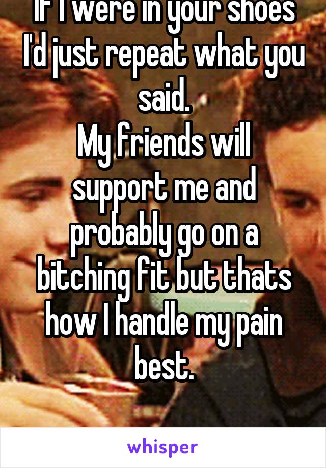 If I were in your shoes I'd just repeat what you said.
My friends will support me and probably go on a bitching fit but thats how I handle my pain best.

It's up to you