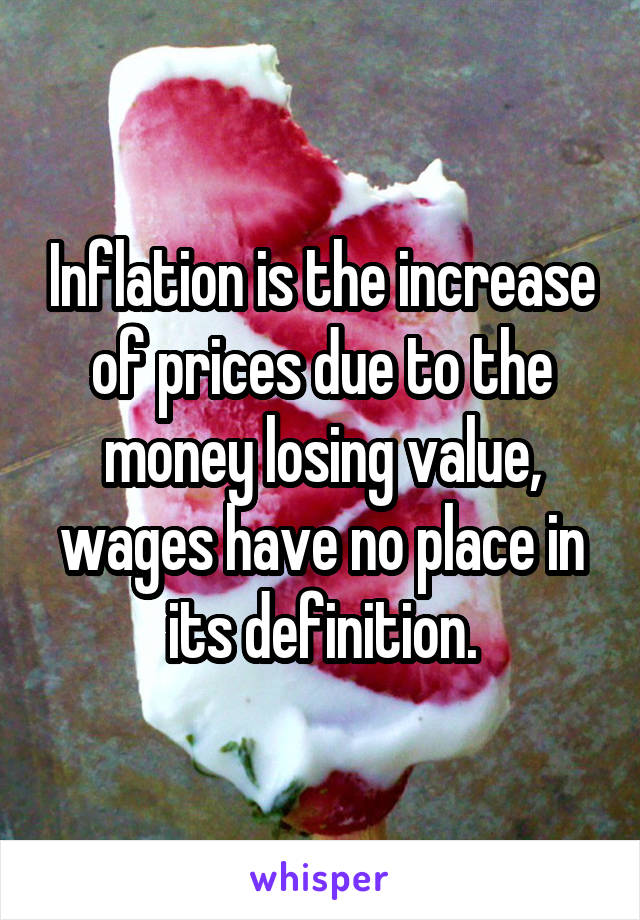 Inflation is the increase of prices due to the money losing value, wages have no place in its definition.