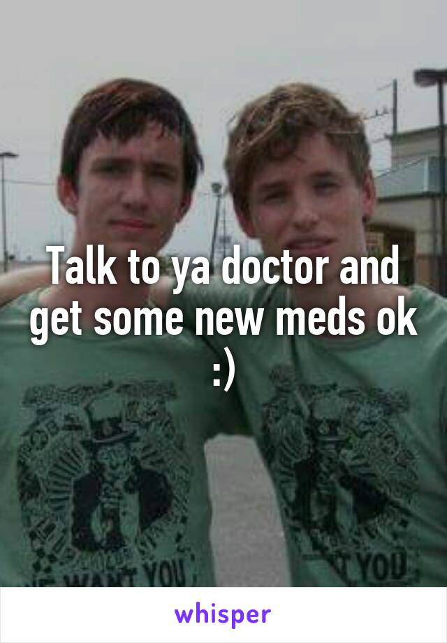 Talk to ya doctor and get some new meds ok :)