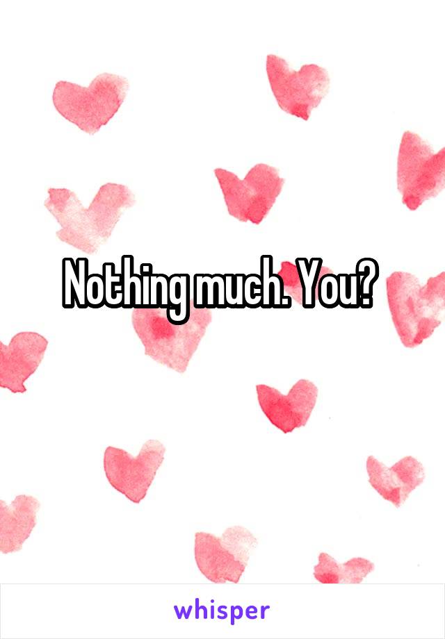 Nothing much. You? 
