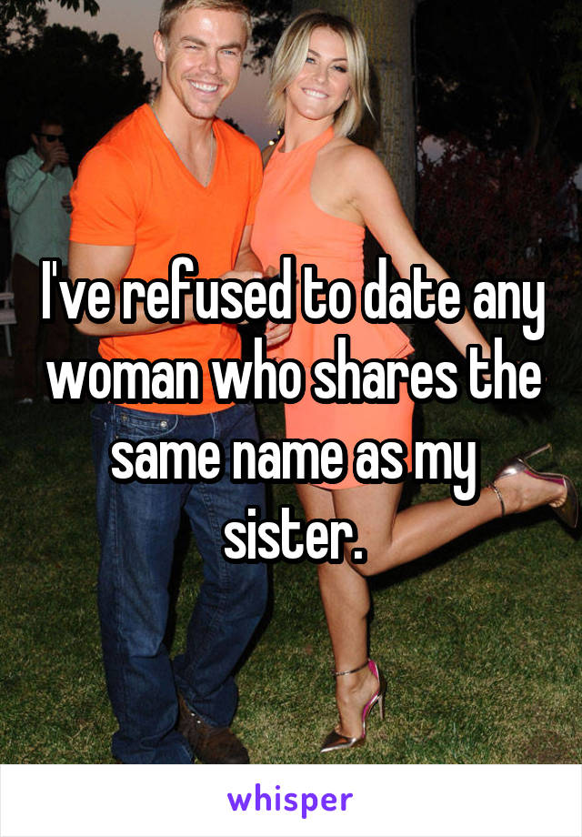 I've refused to date any woman who shares the same name as my sister.