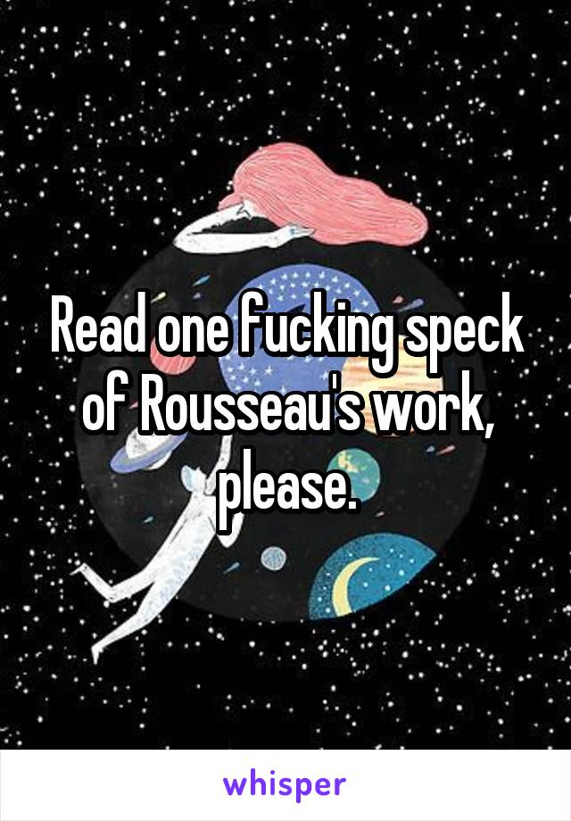 Read one fucking speck of Rousseau's work, please.