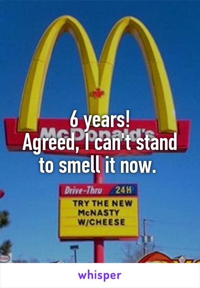 6 years!
Agreed, I can't stand to smell it now. 