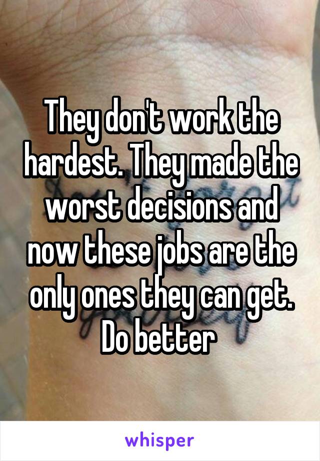They don't work the hardest. They made the worst decisions and now these jobs are the only ones they can get. Do better 