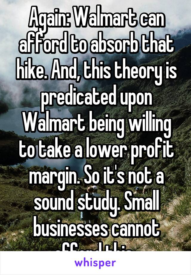 Again: Walmart can afford to absorb that hike. And, this theory is predicated upon Walmart being willing to take a lower profit margin. So it's not a sound study. Small businesses cannot afford this. 