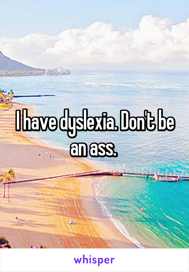 I have dyslexia. Don't be an ass. 